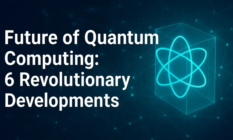 Future of Quantum Computing: 6 Revolutionary Developments