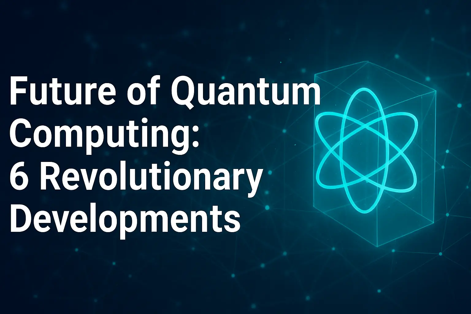 Future of Quantum Computing: 6 Revolutionary Developments